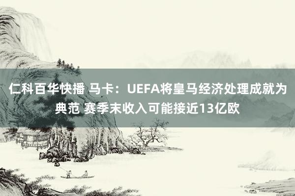 仁科百华快播 马卡：UEFA将皇马经济处理成就为典范 赛季末收入可能接近13亿欧