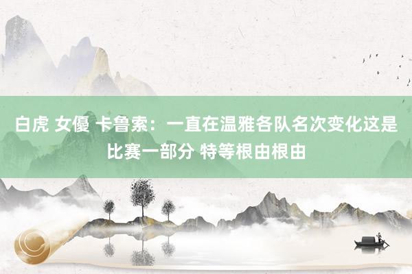 白虎 女優 卡鲁索：一直在温雅各队名次变化这是比赛一部分 特等根由根由