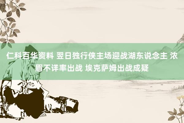 仁科百华资料 翌日独行侠主场迎战湖东说念主 浓眉不详率出战 埃克萨姆出战成疑