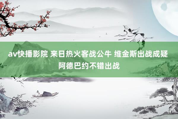 av快播影院 来日热火客战公牛 维金斯出战成疑 阿德巴约不错出战