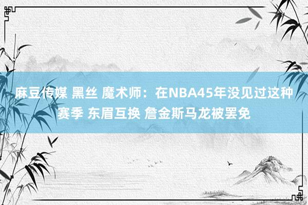 麻豆传媒 黑丝 魔术师：在NBA45年没见过这种赛季 东眉互换 詹金斯马龙被罢免