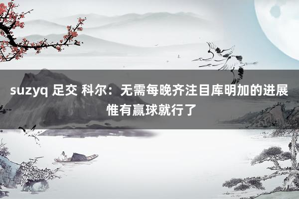 suzyq 足交 科尔：无需每晚齐注目库明加的进展 惟有赢球就行了