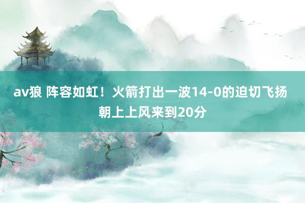 av狼 阵容如虹！火箭打出一波14-0的迫切飞扬 朝上上风来到20分