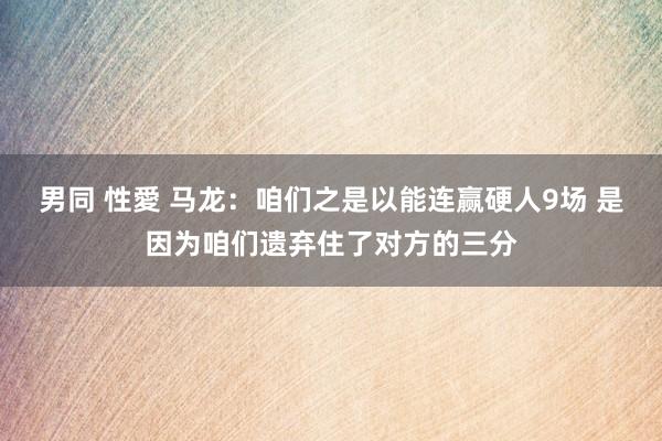 男同 性愛 马龙：咱们之是以能连赢硬人9场 是因为咱们遗弃住了对方的三分