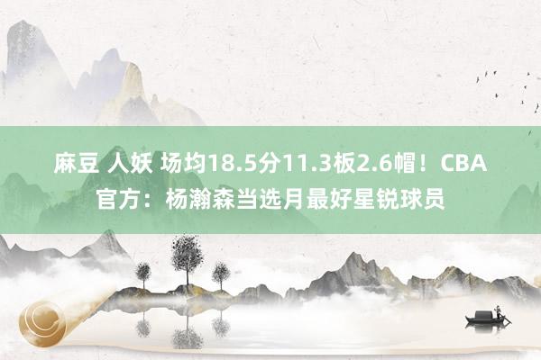 麻豆 人妖 场均18.5分11.3板2.6帽！CBA官方：杨瀚森当选月最好星锐球员