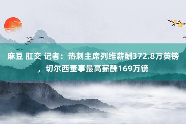 麻豆 肛交 记者：热刺主席列维薪酬372.8万英镑，切尔西董事最高薪酬169万镑