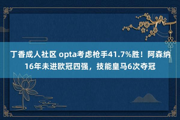 丁香成人社区 opta考虑枪手41.7%胜！阿森纳16年未进欧冠四强，技能皇马6次夺冠