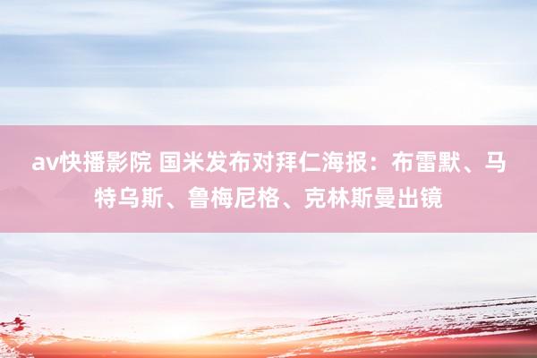 av快播影院 国米发布对拜仁海报：布雷默、马特乌斯、鲁梅尼格、克林斯曼出镜