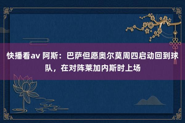 快播看av 阿斯：巴萨但愿奥尔莫周四启动回到球队，在对阵莱加内斯时上场