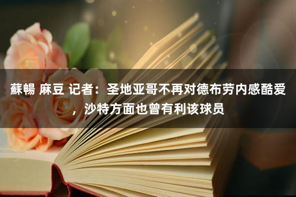 蘇暢 麻豆 记者：圣地亚哥不再对德布劳内感酷爱，沙特方面也曾有利该球员