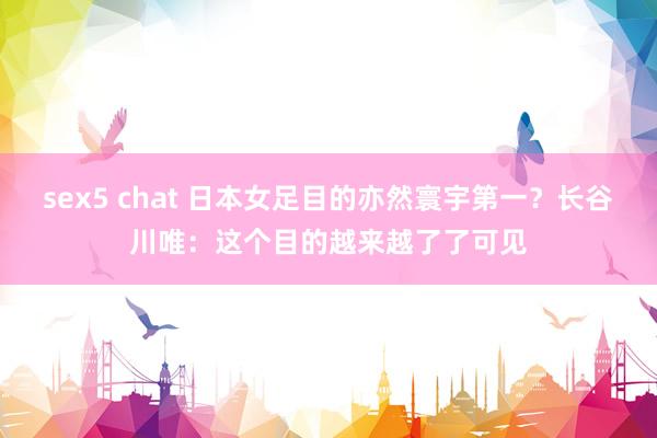 sex5 chat 日本女足目的亦然寰宇第一？长谷川唯：这个目的越来越了了可见