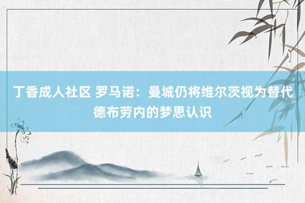 丁香成人社区 罗马诺：曼城仍将维尔茨视为替代德布劳内的梦思认识