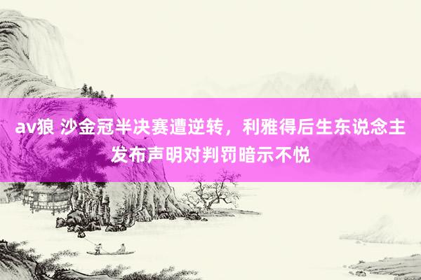 av狼 沙金冠半决赛遭逆转，利雅得后生东说念主发布声明对判罚暗示不悦